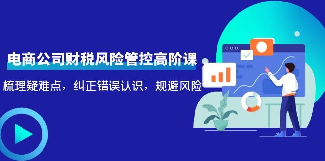 （4052期）电商公司财税风险管控高阶课，梳理疑难点，纠正错误认识，规避风险-创客网