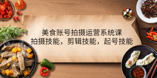 （4141期）美食账号拍摄运营系统课，拍摄技能，剪辑技能，起号技能（21节课）-创客网