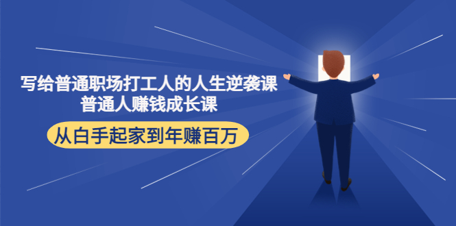 （4189期）写给普通职场打工人的人生逆袭课：普通人赚钱成长课 从白手起家到年赚百万-创客网