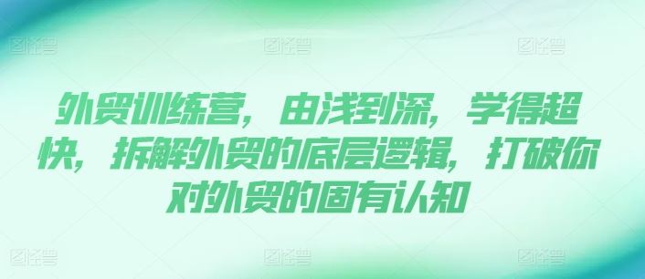 外贸训练营，由浅到深，学得超快，拆解外贸的底层逻辑，打破你对外贸的固有认知-创客网