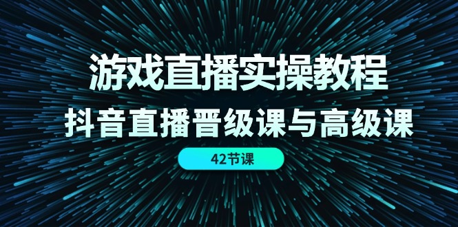 游戏直播实操教程，抖音直播晋级课与高级课（42节）-创客网