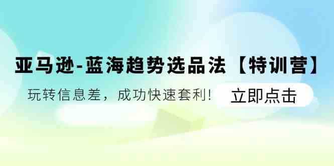 亚马逊蓝海趋势选品法【特训营】：玩转信息差，成功快速套利-创客网