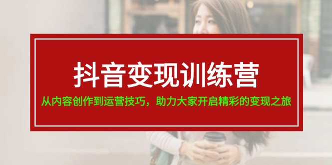 （11593期）抖音变现训练营，从内容创作到运营技巧，助力大家开启精彩的变现之旅-创客网