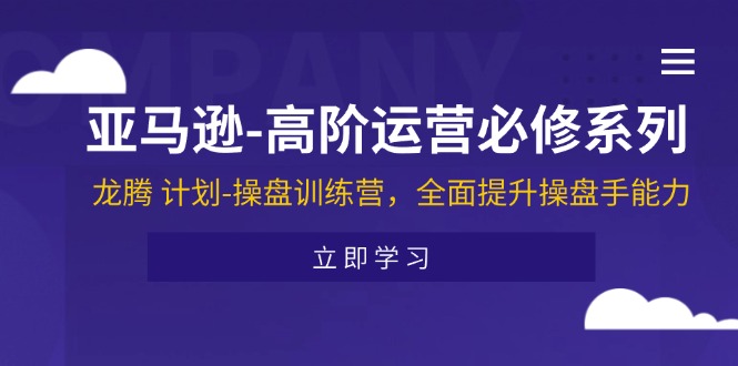 （11625期）亚马逊-高阶运营必修系列，龙腾 计划-操盘训练营，全面提升操盘手能力-创客网